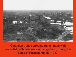 Canadian troops carrying trench mats with
wounded, with prisoners in background, during the
Battle of Passchendaele, 1917.
 