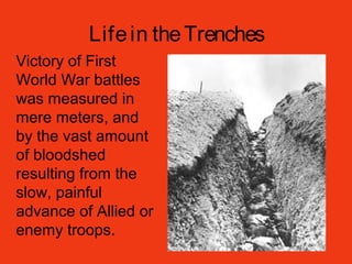 Lifein theTrenches
Victory of First
World War battles
was measured in
mere meters, and
by the vast amount
of bloodshed
resulting from the
slow, painful
advance of Allied or
enemy troops.
 