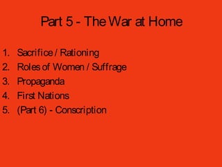 Part 5 - TheWar at Home
1. Sacrifice/ Rationing
2. Rolesof Women / Suffrage
3. Propaganda
4. First Nations
5. (Part 6) - Conscription
 