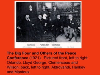The Big Four and Others of the Peace
Conference (1921). Pictured front, left to right:
Orlando, Lloyd George, Clemenceau and
Wilson; back, left to right, Aldrovandi, Hankey
and Mantoux.
 