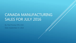 CANADA MANUFACTURING
SALES FOR JULY 2016
By: Paul Young, CPA, CGA
Date: September 17, 2016
 