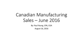 Canadian Manufacturing
Sales – June 2016
By: Paul Young, CPA, CGA
August 16, 2016
 