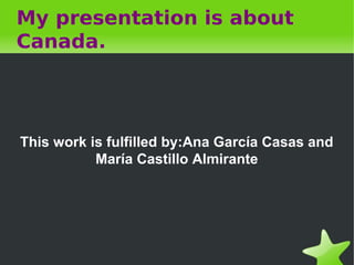My presentation is about
Canada.




This work is fulfilled by:Ana García Casas and
           María Castillo Almirante
 
