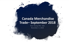 Canada Merchandise
Trade– September 2018
P a u l Yo u n g C PA , C G A
N o v e m b e r 3 , 2 0 1 8
 