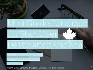 Mini Guide Juridique
du StartUper
Destination Canada
synkro-consulting.com
grynwajc-avocat.com
kimmitt.ca
1
© 2016 Synkro Consulting & Stéphane Grynwajc. Tous droits réservés
 