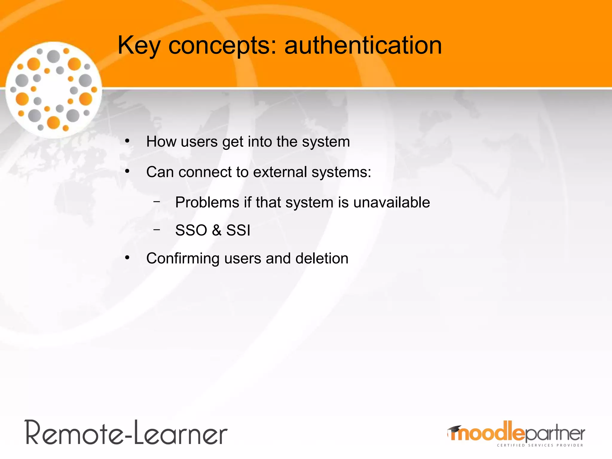 Key concepts: authentication


●
    How users get into the system
●
    Can connect to external systems:
     –   Problems if that system is unavailable
     –   SSO & SSI
●
    Confirming users and deletion
 