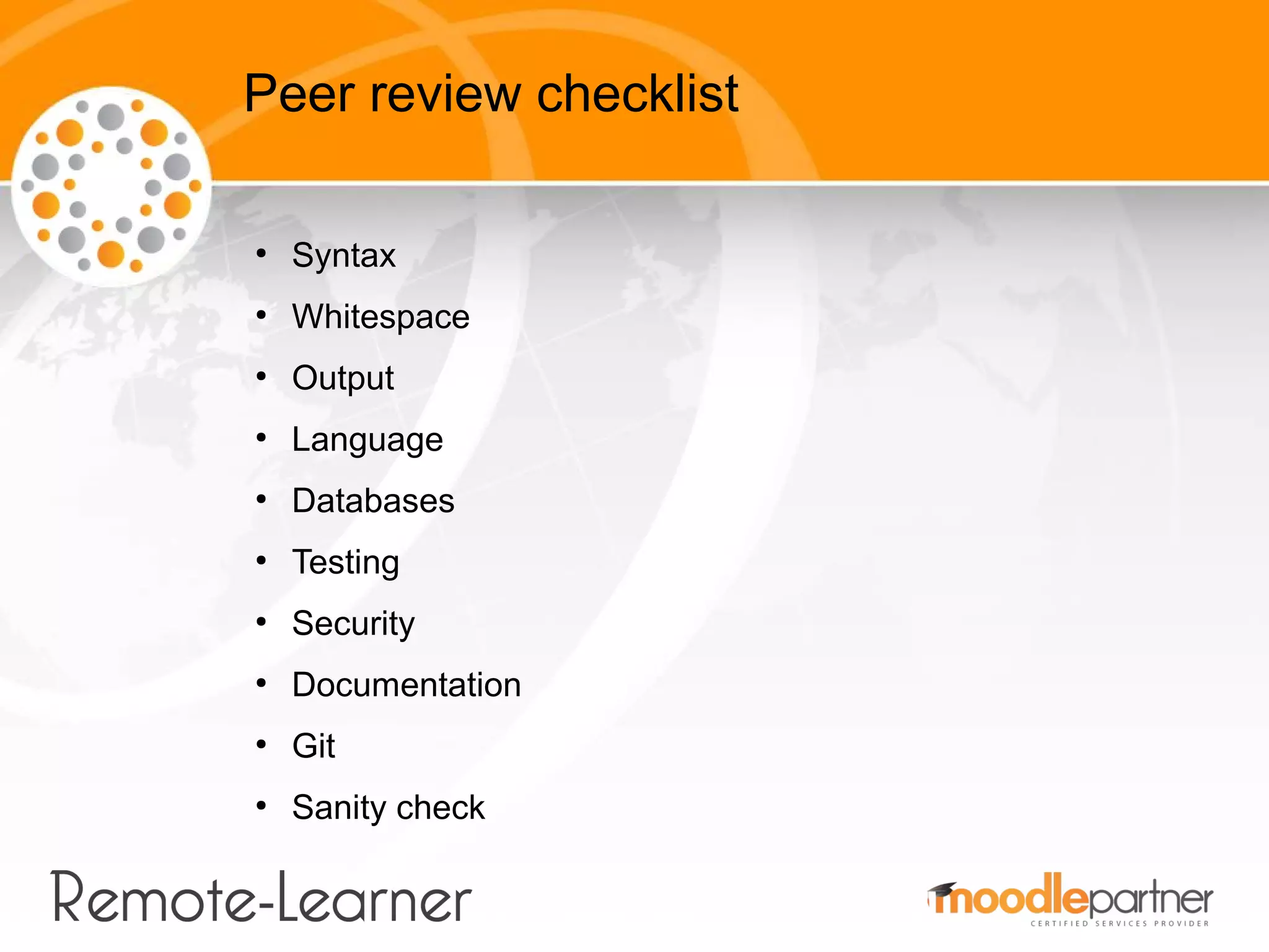 Peer review checklist

●
    Syntax
●
    Whitespace
●
    Output
●
    Language
●
    Databases
●
    Testing
●
    Security
●
    Documentation
●
    Git
●
    Sanity check
 