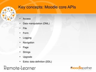Key concepts: Moodle core APIs

●
    Access
●
    Data manipulation (DML)
●
    File
●
    Form
●
    Logging
●
    Navigation
●
    Page
●
    Strings
●
    Upgrade
●
    Extra: data definition (DDL)
 