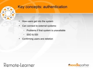 Key concepts: authentication


●
    How users get into the system
●
    Can connect to external systems:
     –   Problems if that system is unavailable
     –   SSO & SSI
●
    Confirming users and deletion
 