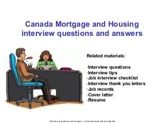 Interview questions and answers – free download/ pdf and ppt file
Canada Mortgage and Housing
interview questions and answers
Related materials:
-Interview questions
-Interview tips
-Job interview checklist
-Interview thank you letters
-Job records
-Cover letter
-Resume
 