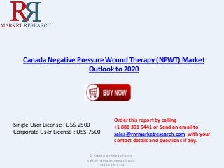 Canada Negative Pressure Wound Therapy (NPWT) Market 
Outlook to 2020 
Single User License : US$ 2500 
Corporate User License : US$ 7500 
Order this report by calling 
+1 888 391 5441 or Send an email to 
sales@rnrmarketresearch.com with your 
contact details and questions if any. 
© RnRMarketResearch.com ; 
sales@rnrmarketresearch.com ; 
+1 888 391 5441 
 