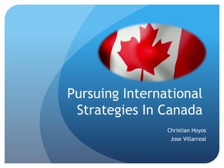 Pursuing International 
Strategies In Canada 
Christian Hoyos 
Jose Villarreal 
 