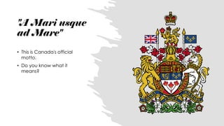 "A Mari usque
ad Mare"
• This is Canada's official
motto.
• Do you know what it
means?
 