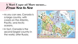 A Mari Usque ad Mare means...
From Sea to Sea
• As you can see, Canada is
a large country, with
coasts on the Atlantic,
Pa...
