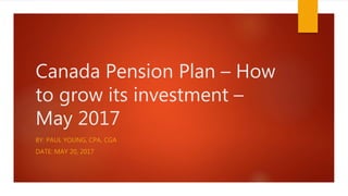 Canada Pension Plan – How
to grow its investment –
May 2017
BY: PAUL YOUNG, CPA, CGA
DATE: MAY 20, 2017
 