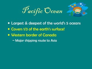 Pacific Ocean
• Largest & deepest of the world’s 5 oceans
• Covers 1/3 of the earth’s surface!
• Western border of Canada
– Major shipping route to Asia

 