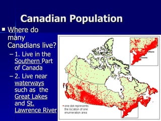 Canadian Population Where do many Canadians live? 1. Live in the  Southern  Part of Canada 2. Live near  waterways  such as  the  Great Lakes  and  St. Lawrence River 
