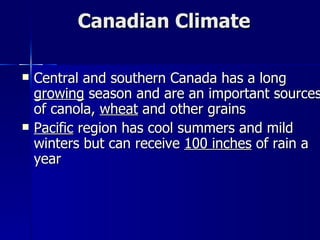 Canadian Climate Central and southern Canada has a long  growing  season and are an important sources of canola,  wheat  and other grains Pacific  region has cool summers and mild winters but can receive  100 inches  of rain a year 