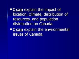 I can  explain the impact of location, climate, distribution of resources, and population distribution on Canada. I can  explain the environmental issues of Canada. 