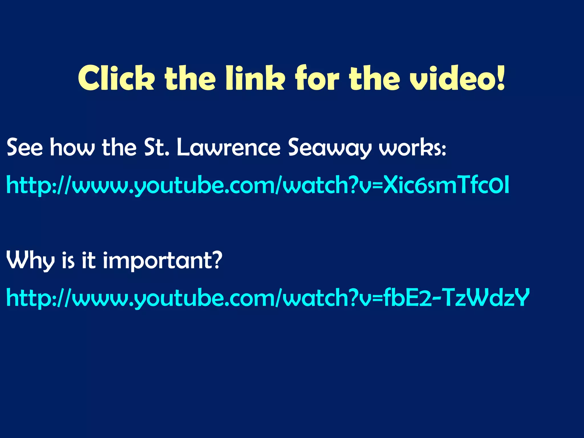 Click the link for the video!
See how the St. Lawrence Seaway works:
http://www.youtube.com/watch?v=Xic6smTfc0I
Why is it important?
http://www.youtube.com/watch?v=fbE2-TzWdzY
 