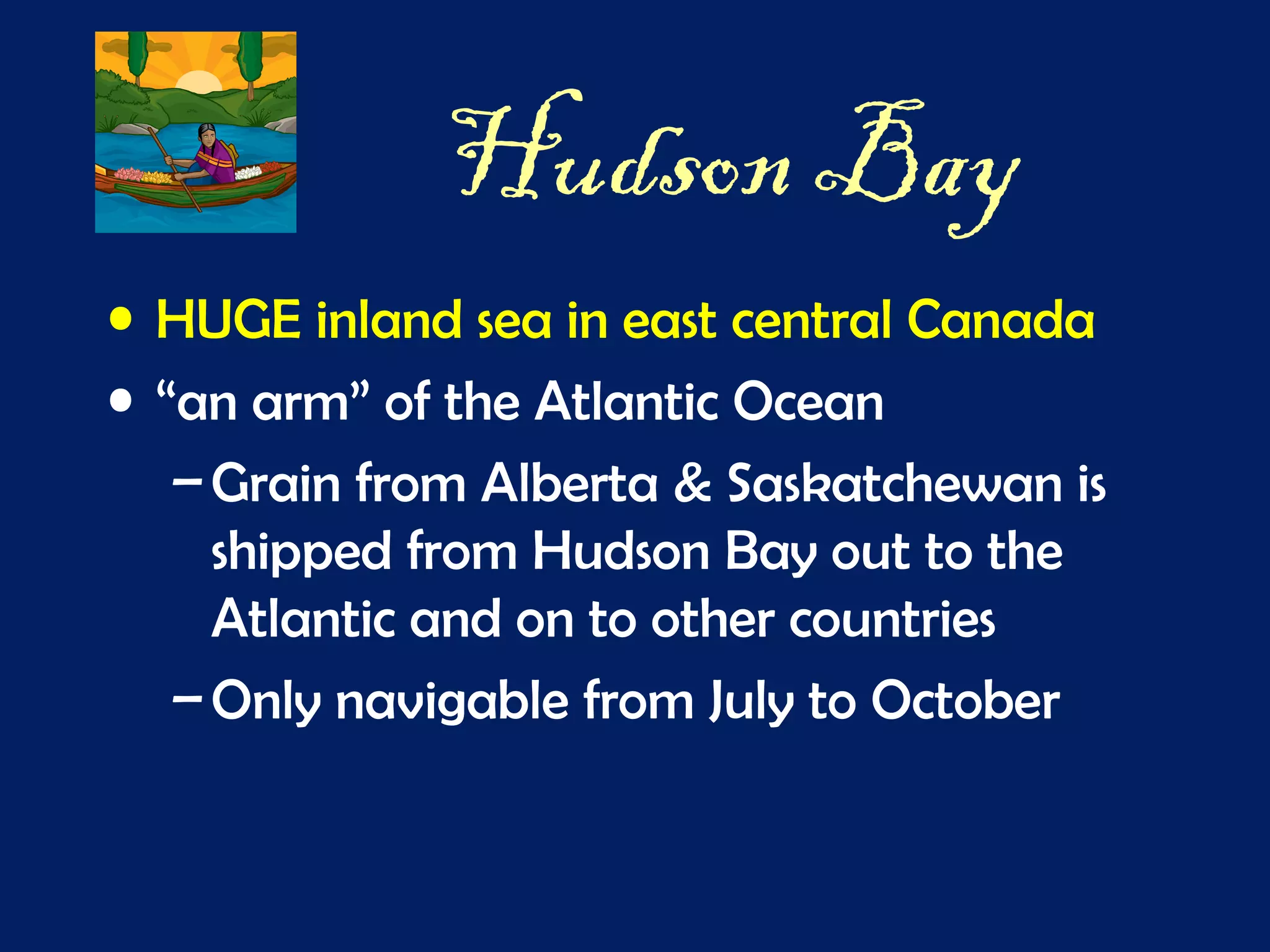 Hudson Bay
• HUGE inland sea in east central Canada
• “an arm” of the Atlantic Ocean
–Grain from Alberta & Saskatchewan is
shipped from Hudson Bay out to the
Atlantic and on to other countries
–Only navigable from July to October
 