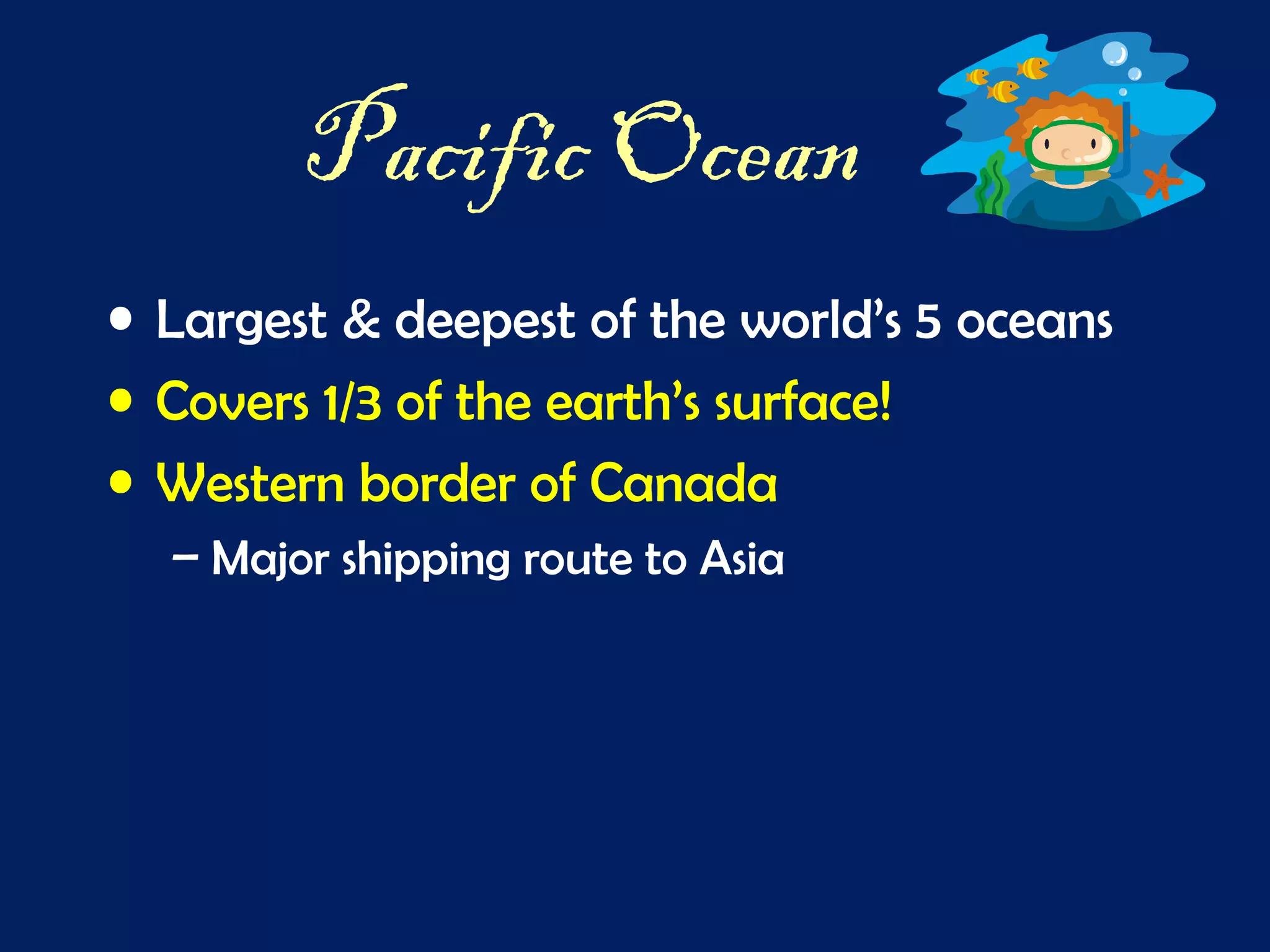 Pacific Ocean
• Largest & deepest of the world’s 5 oceans
• Covers 1/3 of the earth’s surface!
• Western border of Canada
– Major shipping route to Asia
 