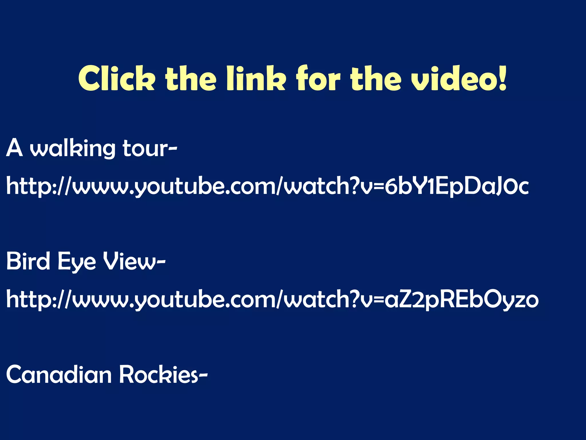 Click the link for the video!
A walking tour-
http://www.youtube.com/watch?v=6bY1EpDaJ0c
Bird Eye View-
http://www.youtube.com/watch?v=aZ2pREbOyzo
Canadian Rockies-
 