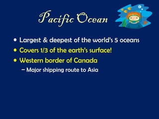 Pacific Ocean
• Largest & deepest of the world’s 5 oceans
• Covers 1/3 of the earth’s surface!
• Western border of Canada
– Major shipping route to Asia
 
