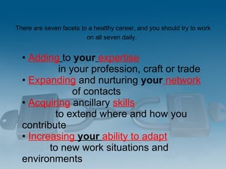 There are seven facets to a healthy career, and you should try to work on all seven daily.   <ul><li>•  Adding   to  your ...