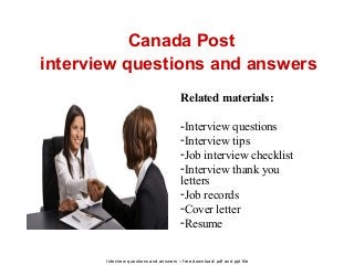 Interview questions and answers – free download/ pdf and ppt file
Canada Post
interview questions and answers
Related materials:
-Interview questions
-Interview tips
-Job interview checklist
-Interview thank you
letters
-Job records
-Cover letter
-Resume
 