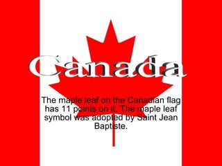 The maple leaf on the Canadian flag has 11 points on it. The maple leaf symbol was adopted by Saint Jean Baptiste. Canada
