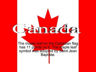 The maple leaf on the Canadian flag has 11 points on it. The maple leaf symbol was adopted by Saint Jean Baptiste. Canada 