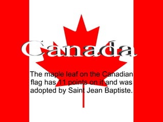 The maple leaf on the Canadian flag has 11 points on it and was adopted by Saint Jean Baptiste. Canada 