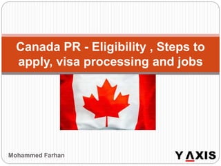 Mohammed Farhan
Canada PR - Eligibility , Steps to
apply, visa processing and jobs
 
