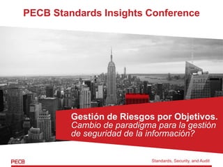 PECB Standards Insights Conference
Gestión de Riesgos por Objetivos.
Cambio de paradigma para la gestión
de seguridad de la información?
Standards, Security, and Audit
 