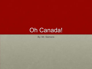 Oh Canada!
  By: Mr. Siemens
 