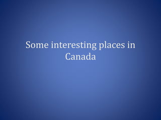 Some interesting places in
Canada
 