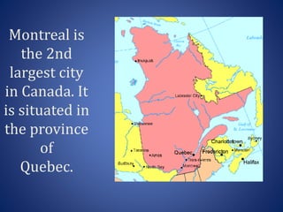 Montreal is
the 2nd
largest city
in Canada. It
is situated in
the province
of
Quebec.
 