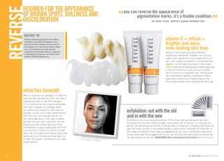 REGIMEN FOR THE APEARANCE 
OF BROWN SPOTS, DULNES AND 
DISCOLORATION 
REVERSE 18 
what lies beneath 
When it comes to sun damage, it is often not 
what you see, but what you don’t see that is 
causing your skin to look dull and aged. 
In our practices we use a special ultraviolet 
(UV) light to assess sun damage. Often, 
our patients are amazed to learn that sun 
damage is at the root of their dissatisfaction 
with their skin, even though they do not 
see visible age spots. If you want a deeper 
glimpse into your skin’s condition, you can 
simply purchase a black light at a home 
improvement or party supply store and shine 
it on your skin in front of a mirror in a dark 
room. You too might be amazed at what lurks 
below your skin’s surface and how easy it is 
to attain the vibrant, luminous skin you have 
always wanted. 
UNDERLYING SKIN DAMAGE REVEALED 
BY UV CAMERA (SIMULATED) 
DOCTORS’ TIP 
Topically addressing uneven skin tone without 
protecting it from further UV exposure is like 
going up the down escalator. Avoid any and all 
sun exposure, and if you must be outside, always 
use a broad spectrum sunscreen and wear 
sunglasses and protective clothing. A single day 
of unprotected sun exposure can virtually undo 
months of REVERSE Regimen use. 
“you can reverse the appearance of 
pigmentation marks. it’s a fixable condition.” 
DR. KATHY FIELDs, HARPER’S BAZAR, NOVEMBER 2009 
vitamin C + retinol = 
brighter and more 
even-looking skin tone 
Vitamin C and retinol are highly effective 
brightening ingredients. However, their activity 
makes each ingredient tricky to work with on its 
own, and virtually impossible to incorporate them 
together into the same formulation. We created 
REVERSE Dual Active Brightening Complex featuring 
a vitamin C formula in one tube and a stable 
retinol formula in a separate tube. Mixing these 
two formulations together immediately before 
application ensures skin brightening activity. 
The results are well worth removing the extra cap. 
exfoliation: out with the old 
and in with the new 
Exfoliation is one of our favourite subjects. Think of it as spring cleaning for your skin – 
kicking out the old cells to allow younger, more vibrant cells to surface. It is how you can 
get your 50-something-year-old skin to behave like a 19-year-old’s, changing itself every 28 
days. Of course, all skin is not created equally, so what works to exfoliate the thick skin on 
your heels and elbows is most likely too aggressive for your face. Furthermore, what works 
for your face might be too aggressive for your lips. Be particular about particle size and use 
the right product for the job. ENHANCEMENTS Micro-Dermabrasion Paste Packets $49.00 ENPS050-01 
for order details, see pages 32-35 // 19 
 