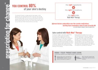 you control 80% 
of your skin’s destiny 
A combined 40 years in private practice have taught us that 
genetics are only responsible for 20% of how your skin will age. 
And that’s great news! The choices you make today will affect the 
way you look and feel tomorrow, next year and well into the future. 
With the right skincare, your skin can visibly improve with age so 
you can look even better tomorrow than you do today. 
4 
prescription for change™ 
for order details, see pages 32-35 // 5 
the right ingredients 
+ 
the right formulations 
+ 
the right order 
Multi-Med® Therapy 
“most doctors underutilize over-the-counter medications, 
but they have tremendous value if used correctly.					           DR. katEI ORDAN, Women’s Health, March 201”0 
take control with Multi-Med® Therapy 
To see real changes in your skin’s appearance, 
you need to use the right concentration 
of clinically active ingredients in the right 
formulations and in the right order. Our product 
development strategy is to combine cosmetic 
and active OTC (over-the-counter) ingredients to 
create safe and effective formulations. Our goal is 
to help you achieve a visible improvement in your 
complexion. Because both safety and efficacy 
are our top priorities, all of our products undergo 
extensive clinical testing. 
As you explore our product line, you will 
see that we are not all about the “ingredient 
du jour.” We believe in combining tried and 
true ingredients with proven technologies 
and tools. From our decades as practising 
dermatologists, we have learned what works 
and what doesn’t. From our patients, we have 
witnessed the powerful effect on self-esteem 
that comes from achieving great skin. We thank 
our patients for providing our inspiration. 
rodan + Fields® product guide legend 
Look for these symbols as you navigate through the product guide. 
Products that can be used with our 
REDEFINE AMP MD™ System. For more 
product information see page 12. 
Men’s favourite products that 
address their specific skincare 
concerns. 
MEN’S 
FAVOURITE 
 