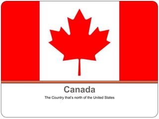 Canada The Country that’s north of the United States 