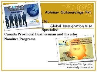 Global Immigration Visa Specialist
www.immigration.net.in
Abhinav Outsourcings Pvt.
Ltd.
Global Immigration Visa
Specialist
Canada Provincial Businessman and Investor
Nominee Programs
 
