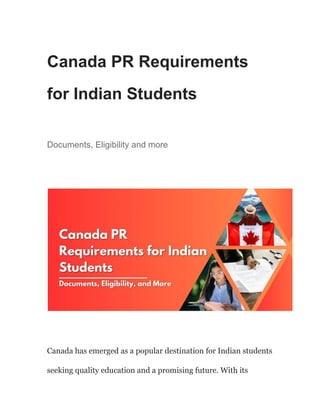 Canada PR Requirements
for Indian Students
Documents, Eligibility and more
Canada has emerged as a popular destination for Indian students
seeking quality education and a promising future. With its
 