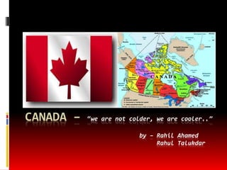 CANADA – “we are not colder, we are cooler..”
by – Rahil Ahamed
Rahul Talukdar
 