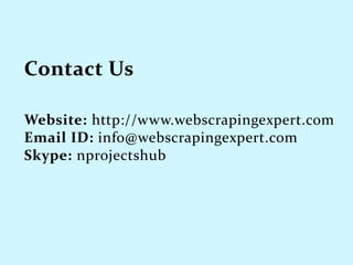 Website: http://www.webscrapingexpert.com
Email ID: info@webscrapingexpert.com
Skype: nprojectshub
 