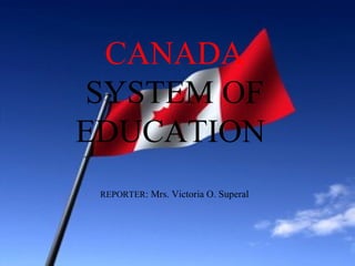 CANADA
SYSTEM OF
EDUCATION
REPORTER: Mrs. Victoria O. Superal
 