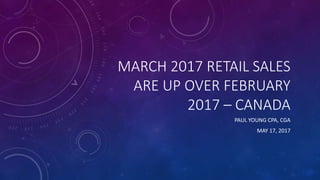 MARCH 2017 RETAIL SALES
ARE UP OVER FEBRUARY
2017 – CANADA
PAUL YOUNG CPA, CGA
MAY 17, 2017
 