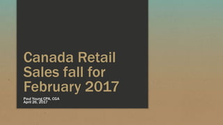 Canada Retail
Sales fall for
February 2017
Paul Young CPA, CGA
April 26, 2017
 