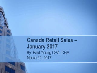 Canada Retail Sales –
January 2017
By: Paul Young CPA, CGA
March 21, 2017
 