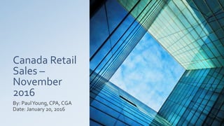 Canada Retail
Sales –
November
2016
By: PaulYoung, CPA, CGA
Date: January 20, 2016
 
